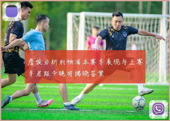 詹俊分析利物浦本赛季表现与上赛季差距今晚将揭晓答案