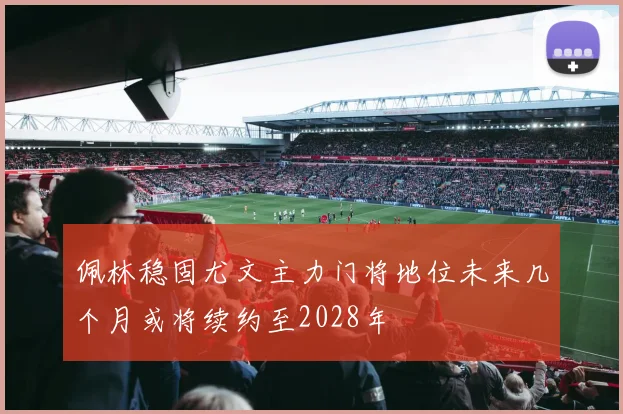 佩林稳固尤文主力门将地位未来几个月或将续约至2028年
