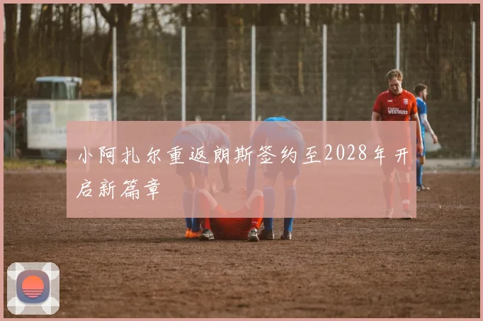 小阿扎尔重返朗斯签约至2028年开启新篇章