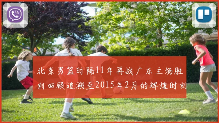 北京男篮时隔11年再战广东主场胜利回顾追溯至2015年2月的辉煌时刻