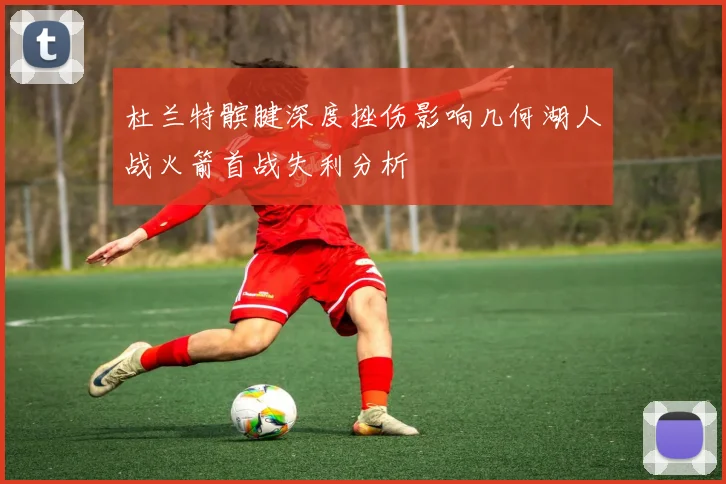 杜兰特髌腱深度挫伤影响几何湖人战火箭首战失利分析