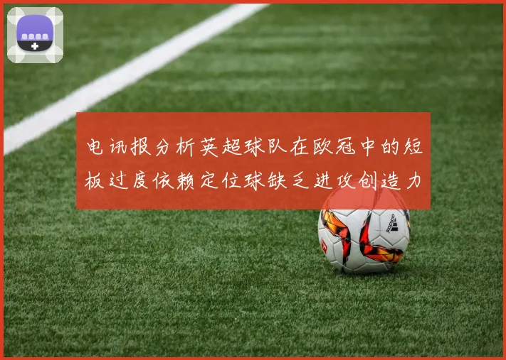 电讯报分析英超球队在欧冠中的短板过度依赖定位球缺乏进攻创造力