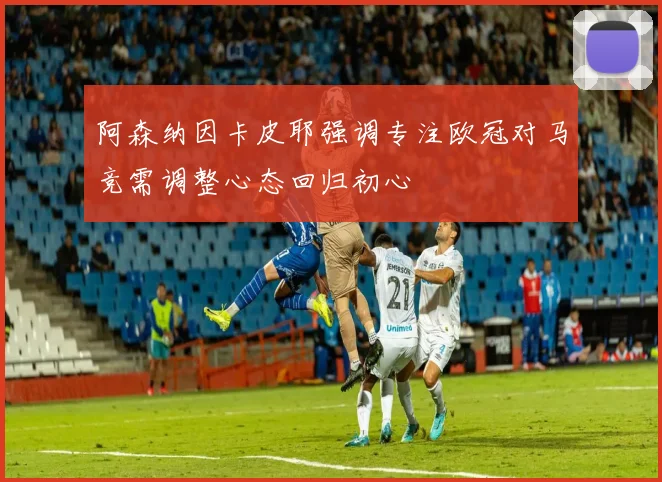 阿森纳因卡皮耶强调专注欧冠对马竞需调整心态回归初心