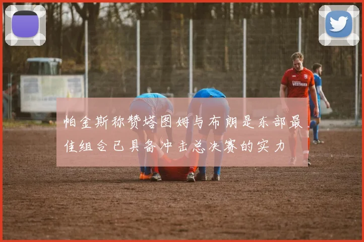 帕金斯称赞塔图姆与布朗是东部最佳组合已具备冲击总决赛的实力