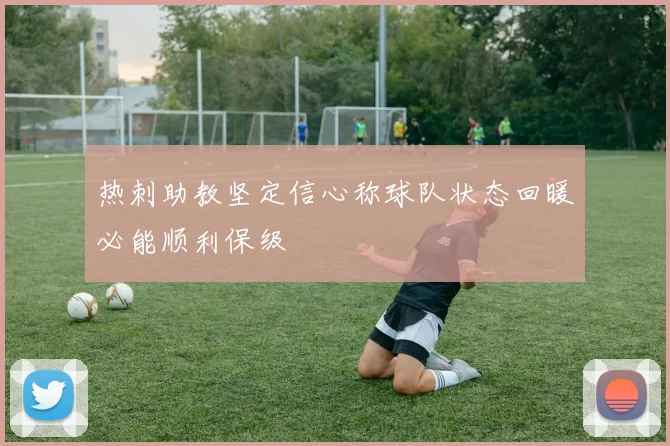 热刺助教坚定信心称球队状态回暖必能顺利保级