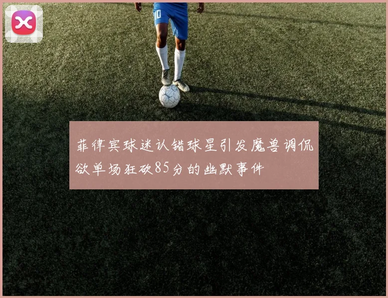 菲律宾球迷认错球星引发魔兽调侃欲单场狂砍85分的幽默事件
