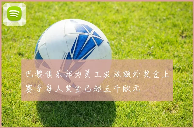 巴黎俱乐部为员工发放额外奖金上赛季每人奖金已超五千欧元