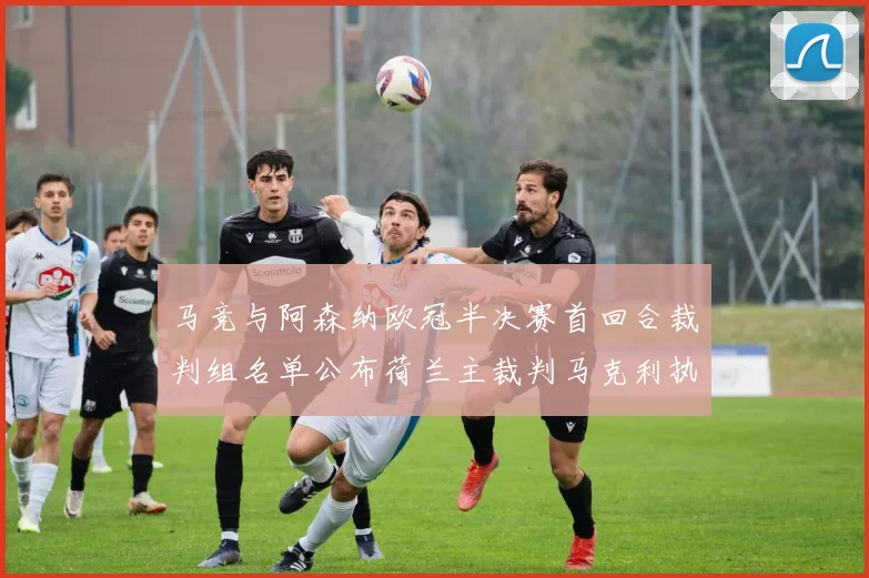 马竞与阿森纳欧冠半决赛首回合裁判组名单公布荷兰主裁判马克利执法