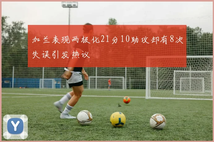 加兰表现两极化21分10助攻却有8次失误引发热议