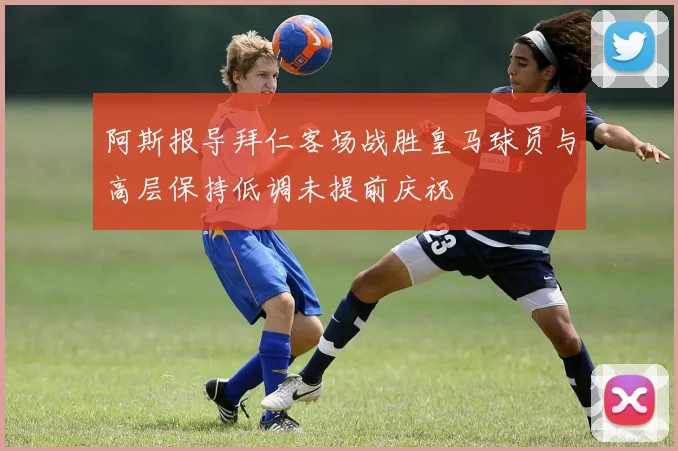 阿斯报导拜仁客场战胜皇马球员与高层保持低调未提前庆祝