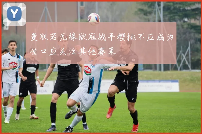 曼联若无缘欧冠战平樱桃不应成为借口应关注其他赛果