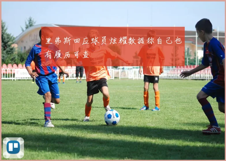 里弗斯回应球员炫耀数据称自己也有履历可查