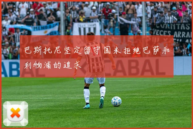 巴斯托尼坚定留守国米拒绝巴萨和利物浦的追求