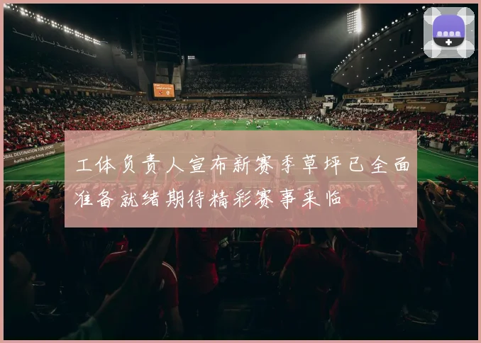 工体负责人宣布新赛季草坪已全面准备就绪期待精彩赛事来临