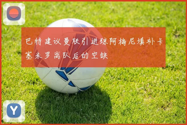 巴特建议曼联引进琼阿梅尼填补卡塞米罗离队后的空缺