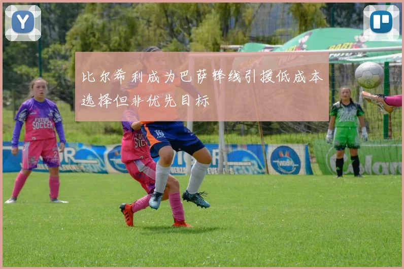 比尔希利成为巴萨锋线引援低成本选择但非优先目标