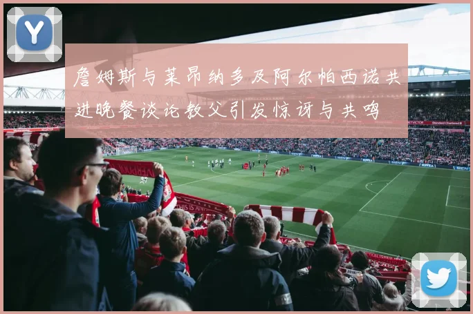 詹姆斯与莱昂纳多及阿尔帕西诺共进晚餐谈论教父引发惊讶与共鸣