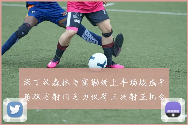 诺丁汉森林与富勒姆上半场战成平局双方射门乏力仅有三次射正机会