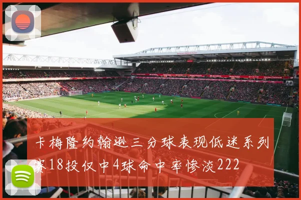 卡梅隆约翰逊三分球表现低迷系列赛18投仅中4球命中率惨淡222