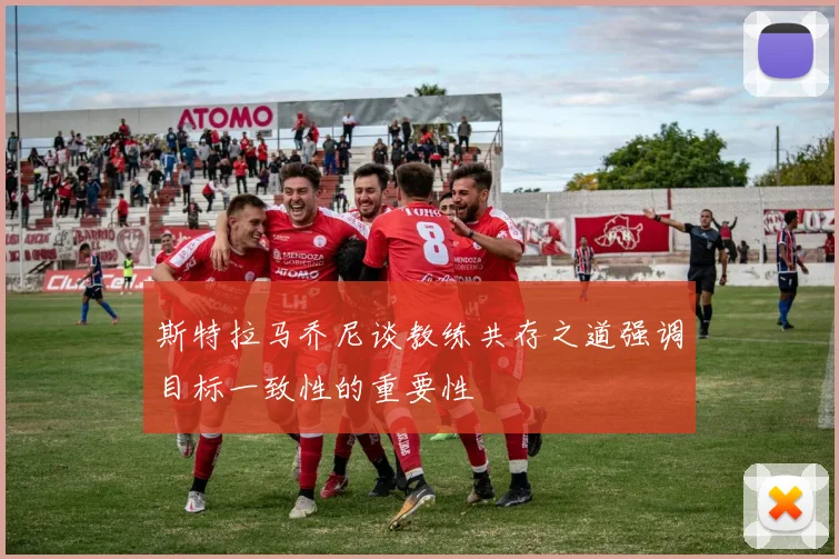 斯特拉马乔尼谈教练共存之道强调目标一致性的重要性