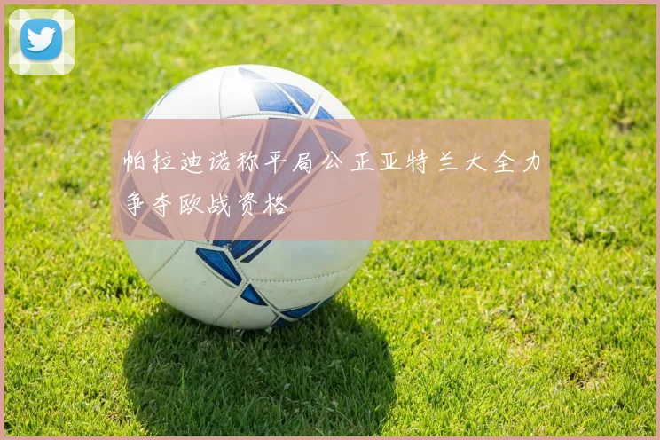 帕拉迪诺称平局公正亚特兰大全力争夺欧战资格