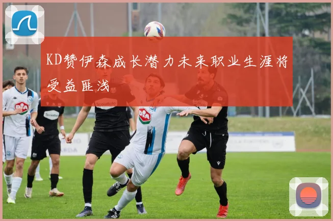 KD赞伊森成长潜力未来职业生涯将受益匪浅