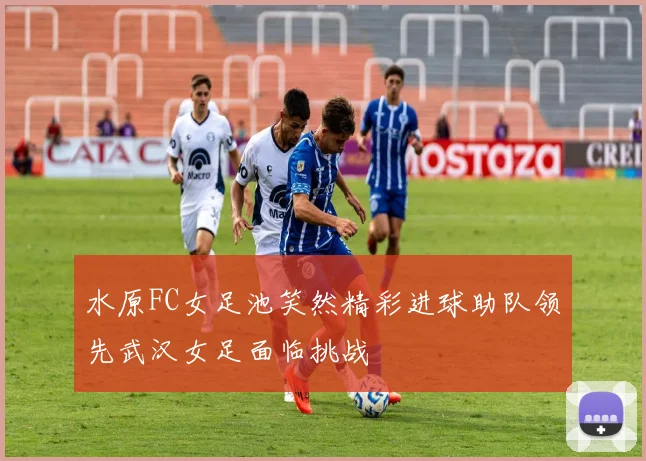 水原FC女足池笑然精彩进球助队领先武汉女足面临挑战