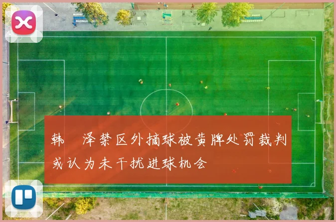 韩镕泽禁区外摘球被黄牌处罚裁判或认为未干扰进球机会